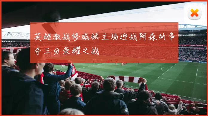 英超激战修咸顿主场迎战阿森纳争夺三分荣耀之战