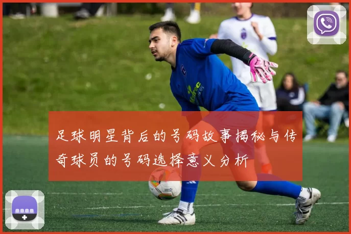 足球明星背后的号码故事揭秘与传奇球员的号码选择意义分析