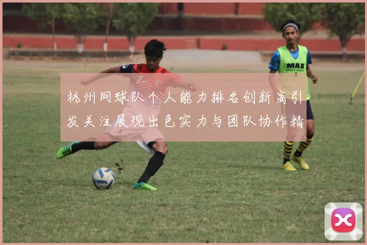 杭州网球队个人能力排名创新高引发关注展现出色实力与团队协作精神