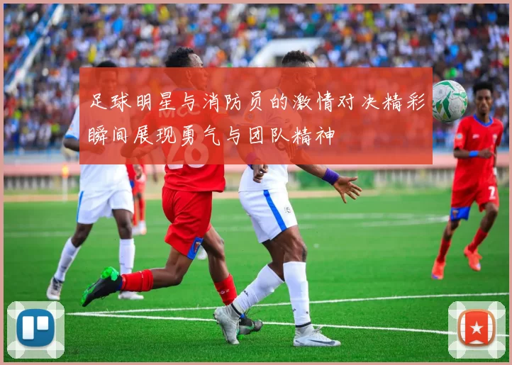 足球明星与消防员的激情对决精彩瞬间展现勇气与团队精神