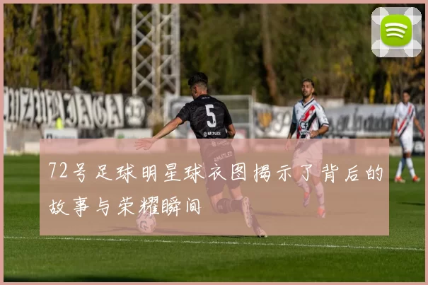 72号足球明星球衣图揭示了背后的故事与荣耀瞬间