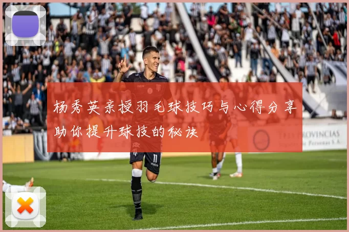 杨秀英亲授羽毛球技巧与心得分享助你提升球技的秘诀