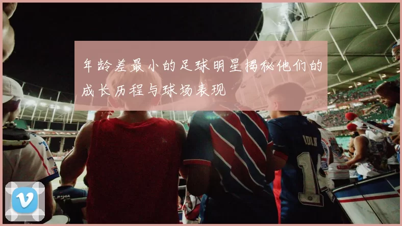年龄差最小的足球明星揭秘他们的成长历程与球场表现