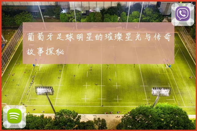葡萄牙足球明星的璀璨星光与传奇故事探秘