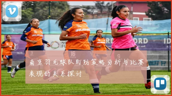 南京羽毛球队盯防策略分析与比赛表现的关系探讨