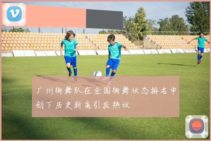 广州街舞队在全国街舞状态排名中创下历史新高引发热议