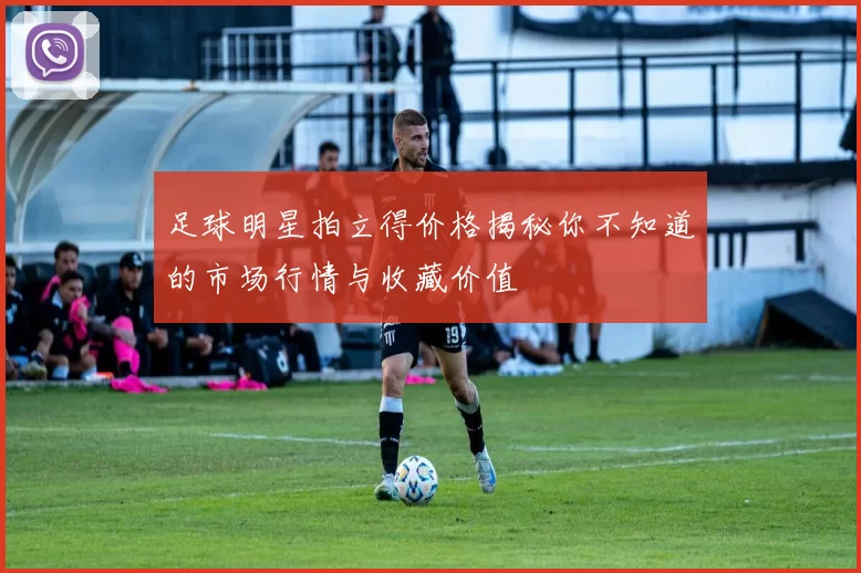 足球明星拍立得价格揭秘你不知道的市场行情与收藏价值