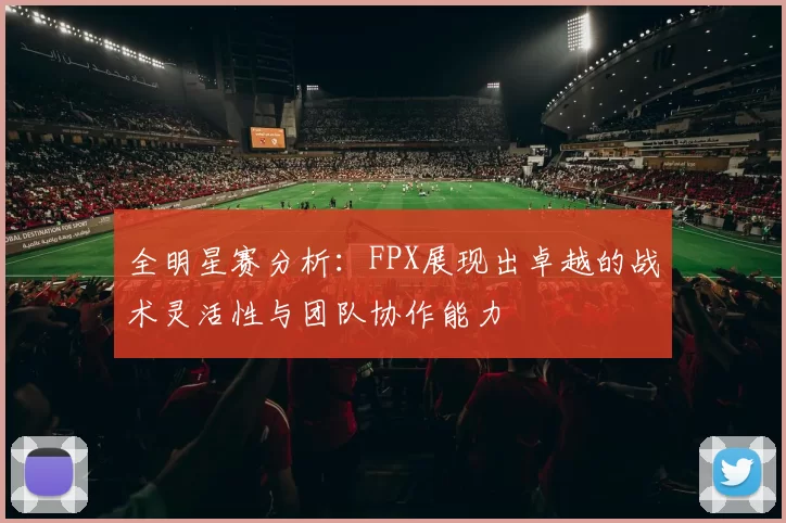 全明星赛分析：FPX展现出卓越的战术灵活性与团队协作能力
