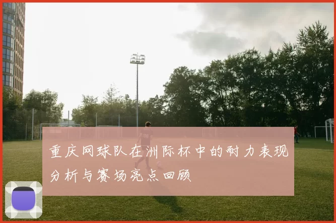 重庆网球队在洲际杯中的耐力表现分析与赛场亮点回顾