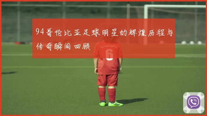 94哥伦比亚足球明星的辉煌历程与传奇瞬间回顾