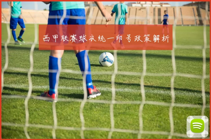 西甲联赛球衣统一印号政策解析