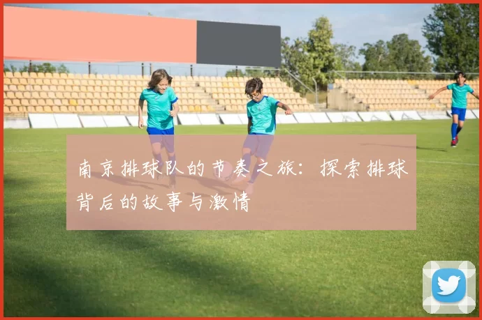 南京排球队的节奏之旅：探索排球背后的故事与激情