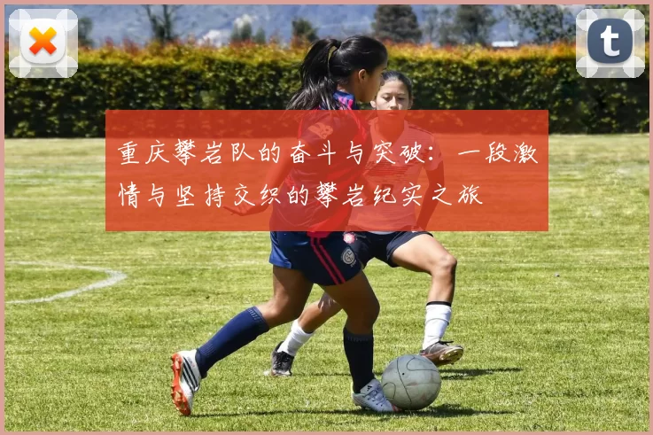 重庆攀岩队的奋斗与突破：一段激情与坚持交织的攀岩纪实之旅