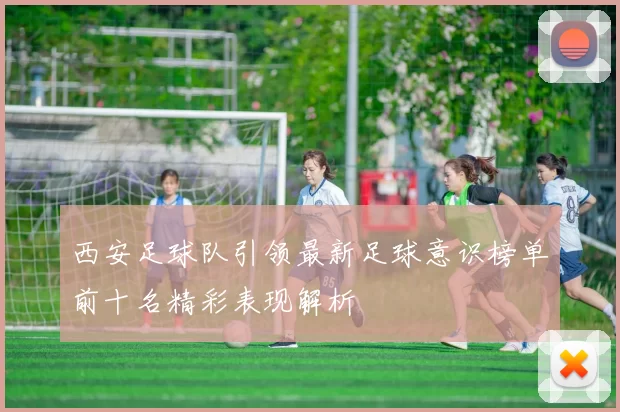 西安足球队引领最新足球意识榜单前十名精彩表现解析