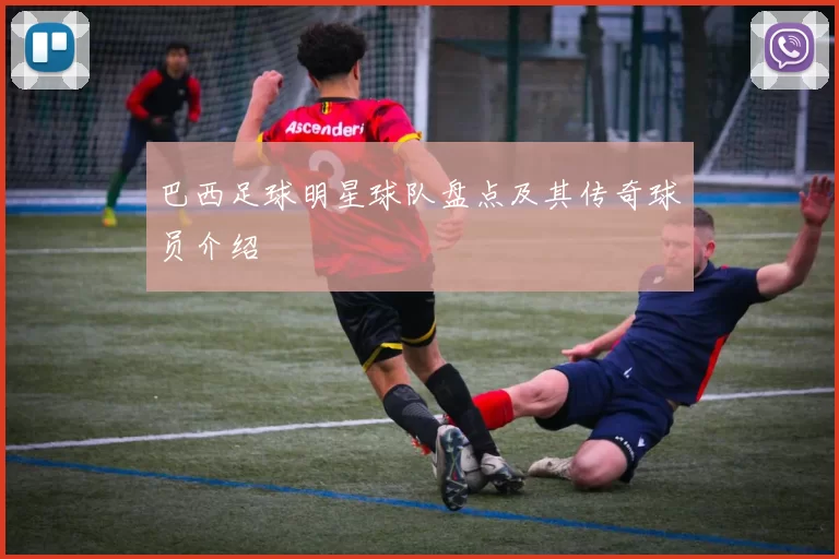 巴西足球明星球队盘点及其传奇球员介绍
