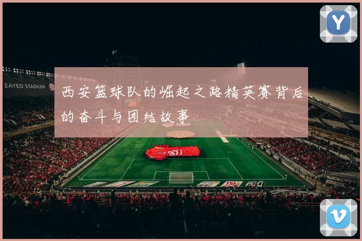 西安篮球队的崛起之路精英赛背后的奋斗与团结故事