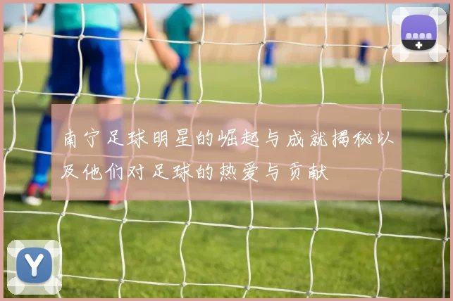 南宁足球明星的崛起与成就揭秘以及他们对足球的热爱与贡献