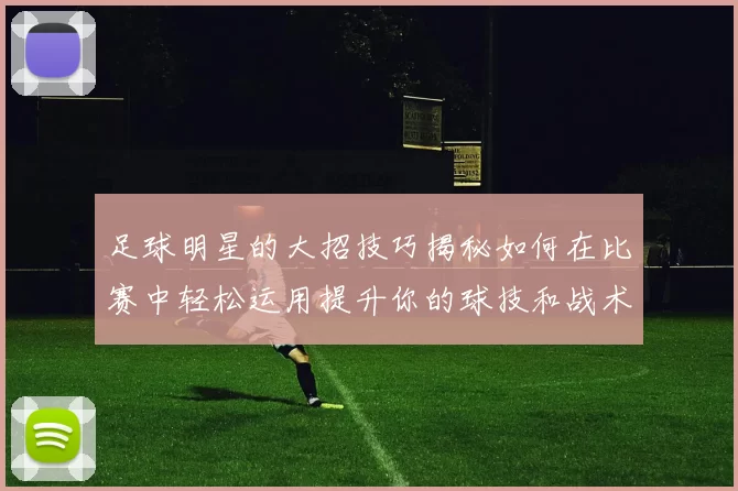 足球明星的大招技巧揭秘如何在比赛中轻松运用提升你的球技和战术水平