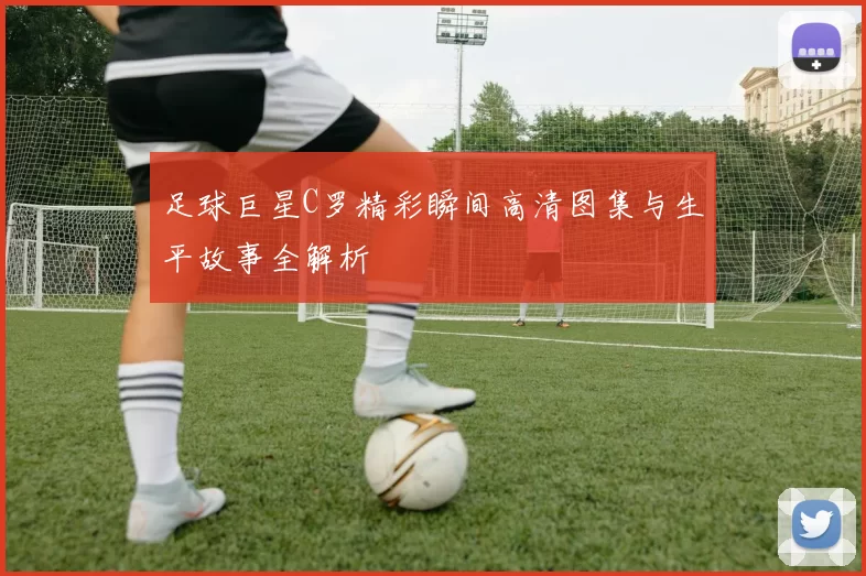 足球巨星C罗精彩瞬间高清图集与生平故事全解析