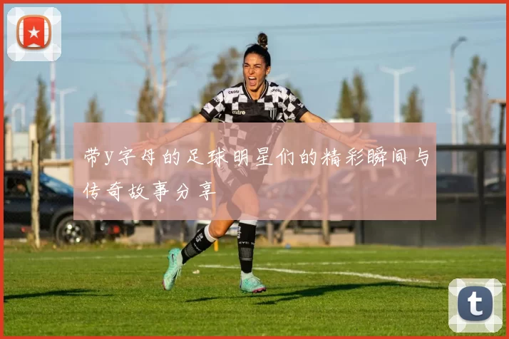 带y字母的足球明星们的精彩瞬间与传奇故事分享