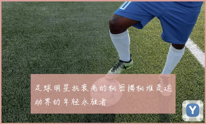 足球明星抗衰老的秘密揭秘谁是运动界的年轻永驻者