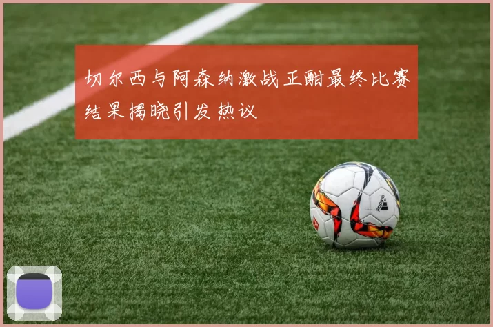 切尔西与阿森纳激战正酣最终比赛结果揭晓引发热议
