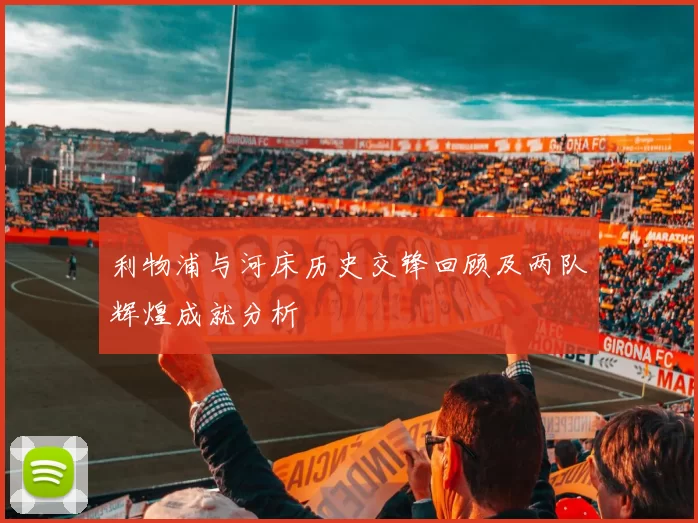 利物浦与河床历史交锋回顾及两队辉煌成就分析
