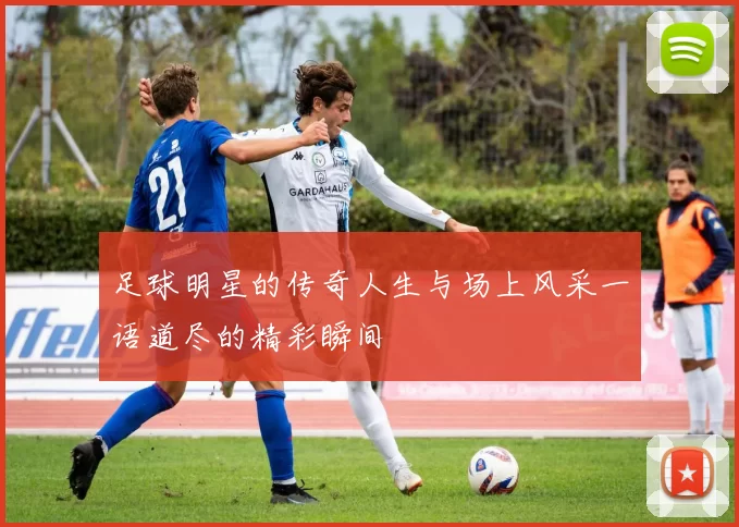 足球明星的传奇人生与场上风采一语道尽的精彩瞬间