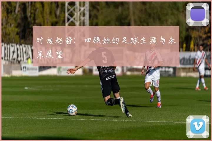 对话赵静：回顾她的足球生涯与未来展望