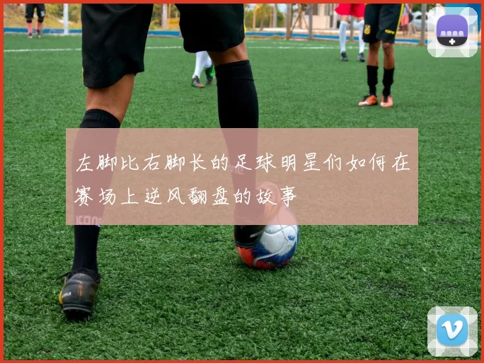 左脚比右脚长的足球明星们如何在赛场上逆风翻盘的故事