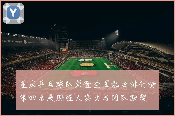 重庆乒乓球队荣登全国配合排行榜第四名展现强大实力与团队默契