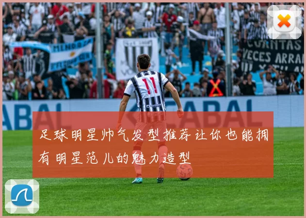 足球明星帅气发型推荐让你也能拥有明星范儿的魅力造型