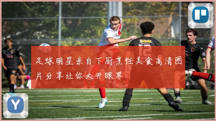 足球明星亲自下厨烹饪美食高清图片分享让你大开眼界