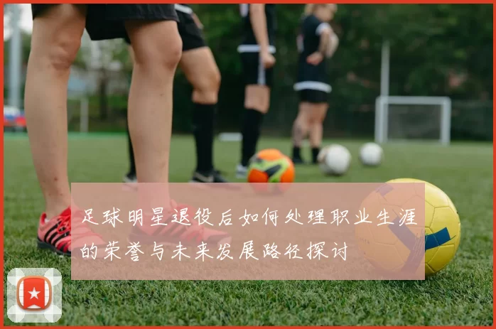 足球明星退役后如何处理职业生涯的荣誉与未来发展路径探讨