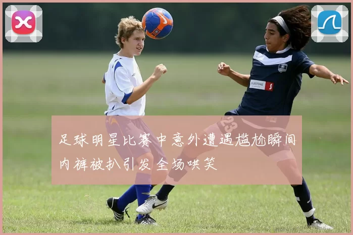 足球明星比赛中意外遭遇尴尬瞬间内裤被扒引发全场哄笑