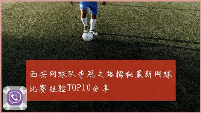 西安网球队夺冠之路揭秘最新网球比赛经验TOP10分享
