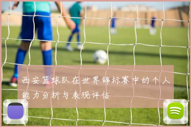 西安篮球队在世界锦标赛中的个人能力分析与表现评估