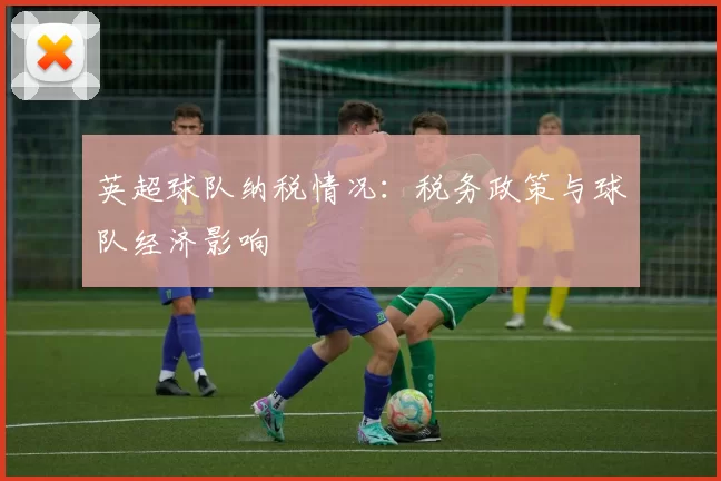 英超球队纳税情况：税务政策与球队经济影响