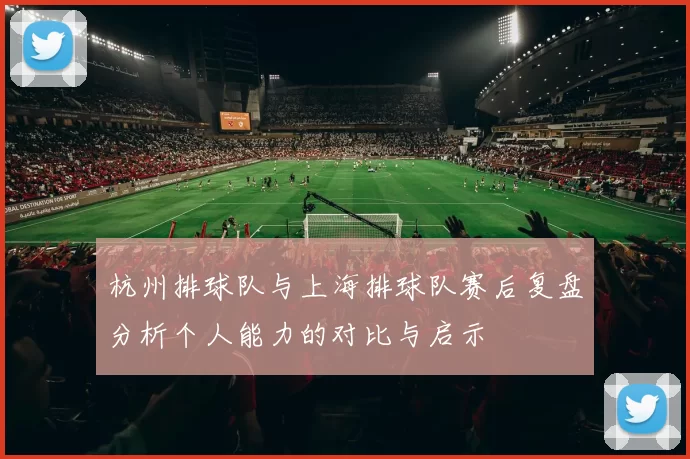 杭州排球队与上海排球队赛后复盘分析个人能力的对比与启示