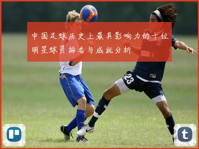 中国足球历史上最具影响力的十位明星球员排名与成就分析