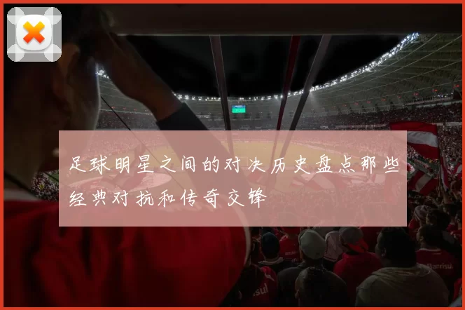 足球明星之间的对决历史盘点那些经典对抗和传奇交锋