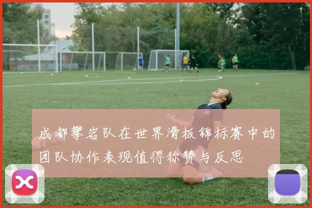 成都攀岩队在世界滑板锦标赛中的团队协作表现值得称赞与反思