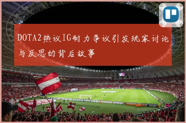 DOTA2热议IG耐力争议引发玩家讨论与反思的背后故事