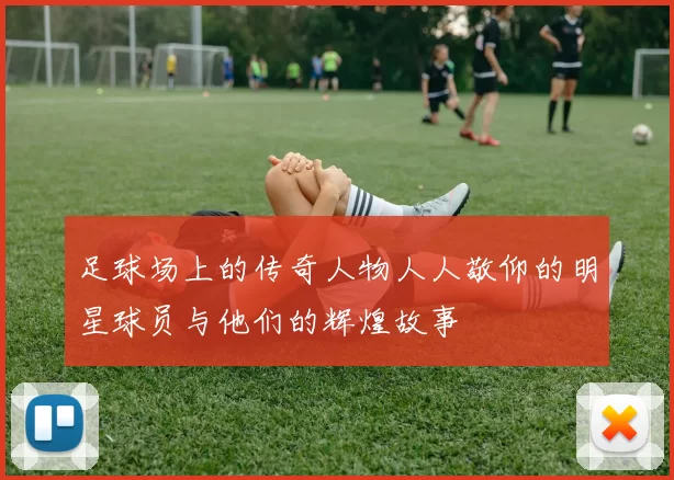 足球场上的传奇人物人人敬仰的明星球员与他们的辉煌故事