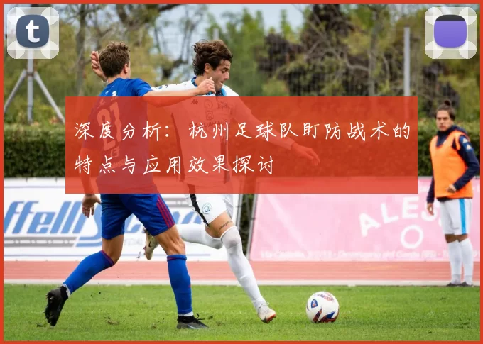深度分析：杭州足球队盯防战术的特点与应用效果探讨